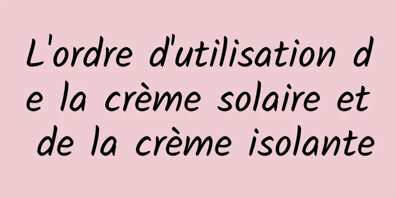 L'ordre d'utilisation de la crème solaire et de la crème isolante