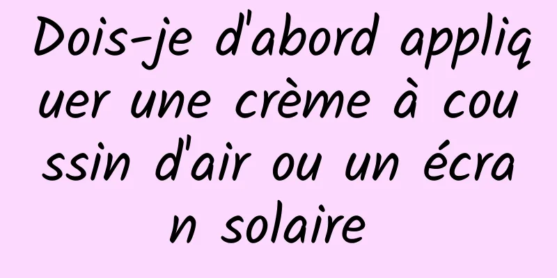 Dois-je d'abord appliquer une crème à coussin d'air ou un écran solaire 