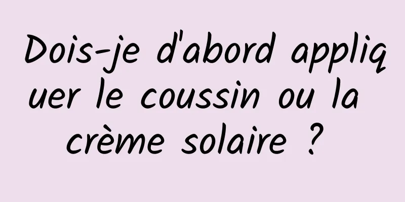 Dois-je d'abord appliquer le coussin ou la crème solaire ? 