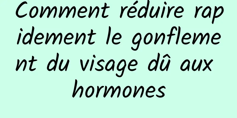 Comment réduire rapidement le gonflement du visage dû aux hormones