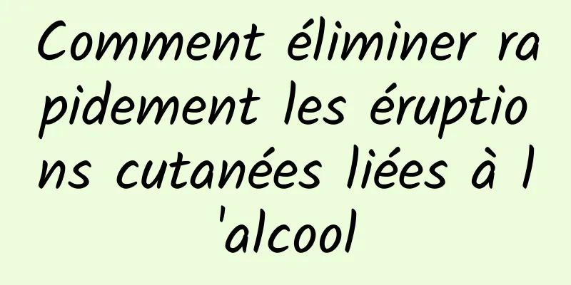 Comment éliminer rapidement les éruptions cutanées liées à l'alcool