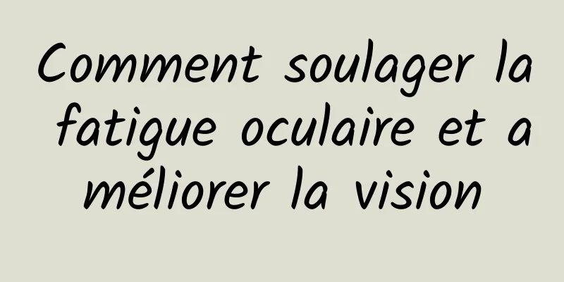 Comment soulager la fatigue oculaire et améliorer la vision