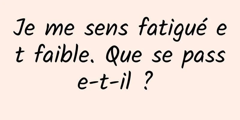 Je me sens fatigué et faible. Que se passe-t-il ? 