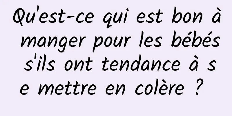 Qu'est-ce qui est bon à manger pour les bébés s'ils ont tendance à se mettre en colère ? 