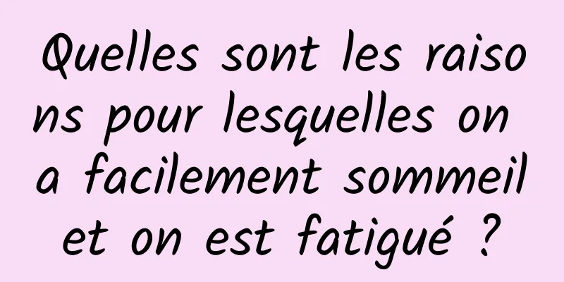 Quelles sont les raisons pour lesquelles on a facilement sommeil et on est fatigué ? 