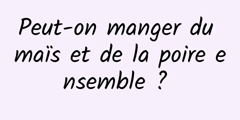 Peut-on manger du maïs et de la poire ensemble ? 