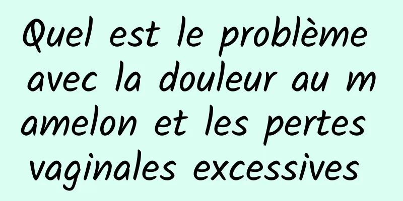 Quel est le problème avec la douleur au mamelon et les pertes vaginales excessives 