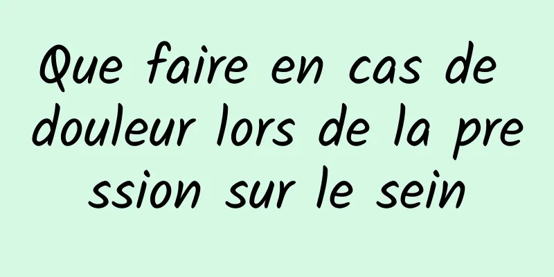 Que faire en cas de douleur lors de la pression sur le sein