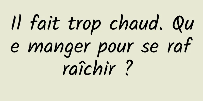 Il fait trop chaud. Que manger pour se rafraîchir ? 