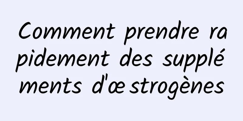 Comment prendre rapidement des suppléments d'œstrogènes