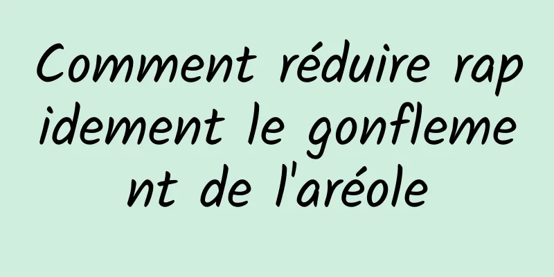 Comment réduire rapidement le gonflement de l'aréole