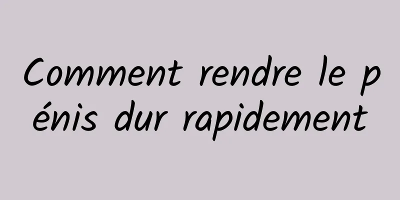 Comment rendre le pénis dur rapidement