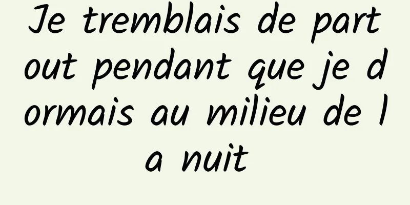 Je tremblais de partout pendant que je dormais au milieu de la nuit 