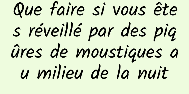 Que faire si vous êtes réveillé par des piqûres de moustiques au milieu de la nuit