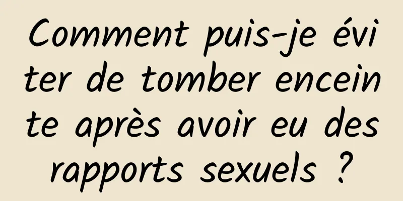 Comment puis-je éviter de tomber enceinte après avoir eu des rapports sexuels ? 