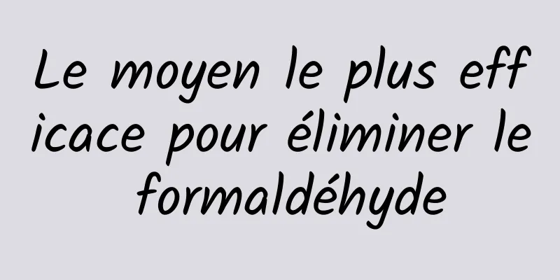 Le moyen le plus efficace pour éliminer le formaldéhyde