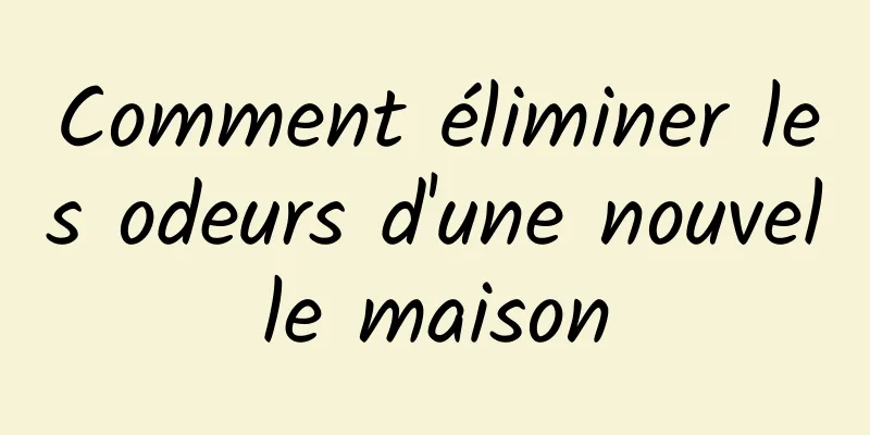 Comment éliminer les odeurs d'une nouvelle maison