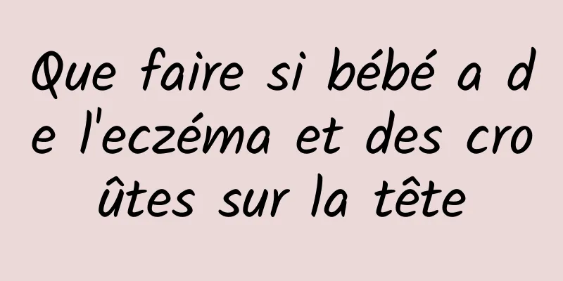 Que faire si bébé a de l'eczéma et des croûtes sur la tête