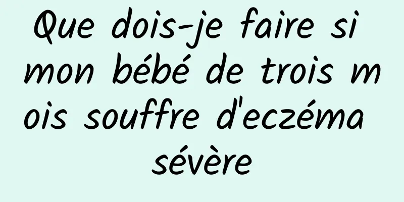 Que dois-je faire si mon bébé de trois mois souffre d'eczéma sévère