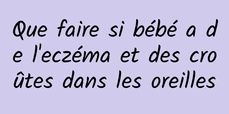 Que faire si bébé a de l'eczéma et des croûtes dans les oreilles