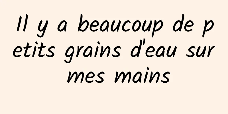 Il y a beaucoup de petits grains d'eau sur mes mains