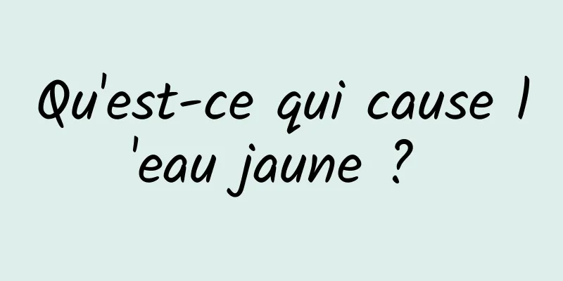 Qu'est-ce qui cause l'eau jaune ? 