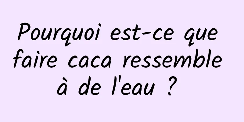 Pourquoi est-ce que faire caca ressemble à de l'eau ? 