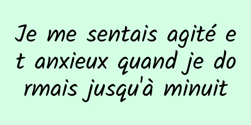 Je me sentais agité et anxieux quand je dormais jusqu'à minuit