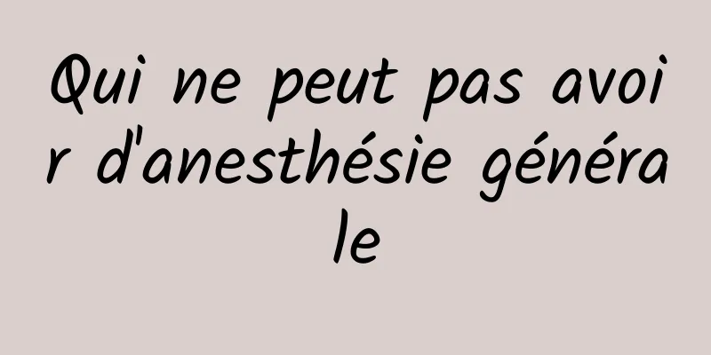 Qui ne peut pas avoir d'anesthésie générale