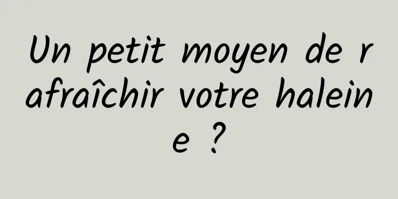 Un petit moyen de rafraîchir votre haleine ?