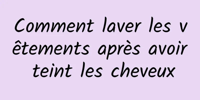 Comment laver les vêtements après avoir teint les cheveux