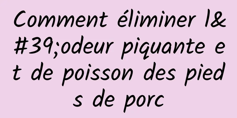 Comment éliminer l'odeur piquante et de poisson des pieds de porc