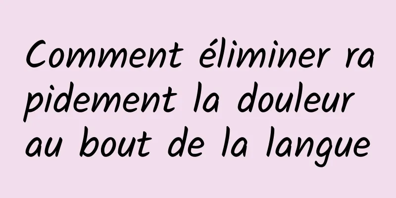 Comment éliminer rapidement la douleur au bout de la langue