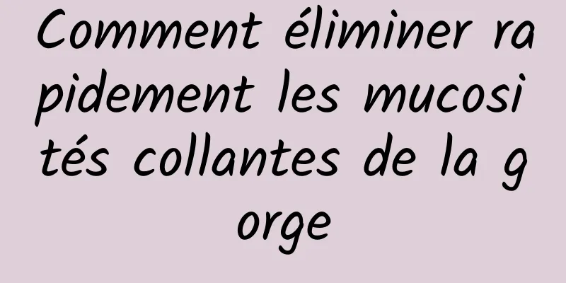 Comment éliminer rapidement les mucosités collantes de la gorge