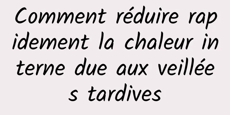 Comment réduire rapidement la chaleur interne due aux veillées tardives