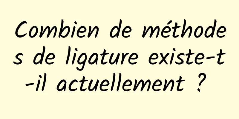 Combien de méthodes de ligature existe-t-il actuellement ? 