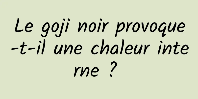 Le goji noir provoque-t-il une chaleur interne ? 