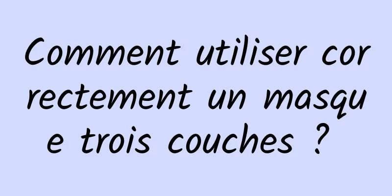 Comment utiliser correctement un masque trois couches ? 