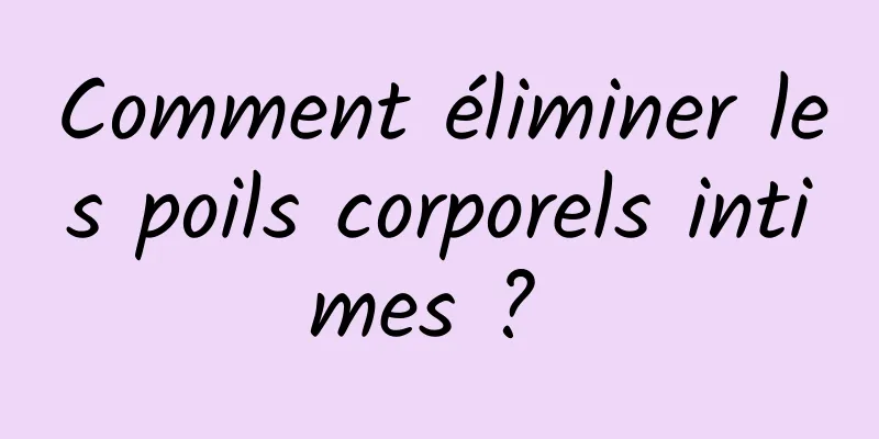 Comment éliminer les poils corporels intimes ? 