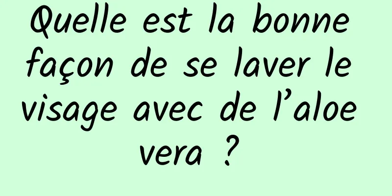 Quelle est la bonne façon de se laver le visage avec de l’aloe vera ? 