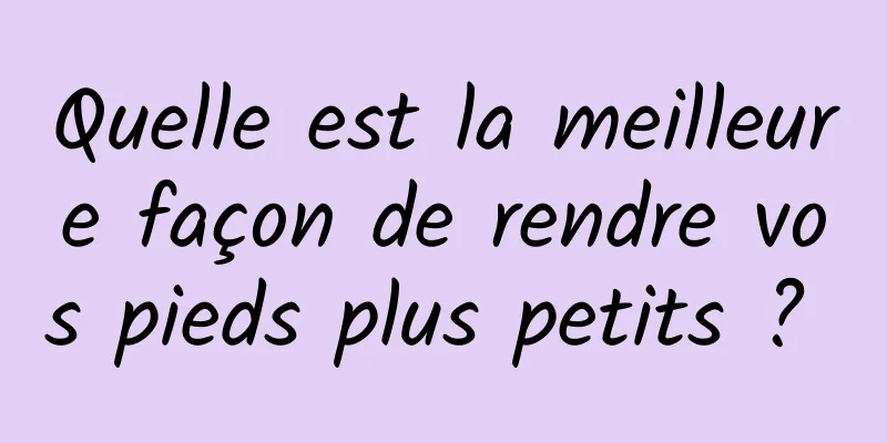 Quelle est la meilleure façon de rendre vos pieds plus petits ? 