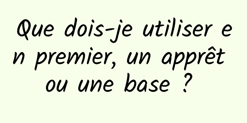 Que dois-je utiliser en premier, un apprêt ou une base ? 