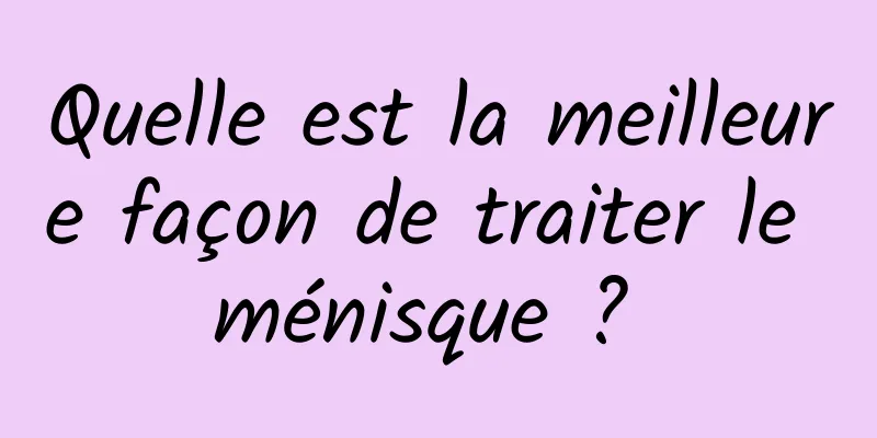 Quelle est la meilleure façon de traiter le ménisque ? 