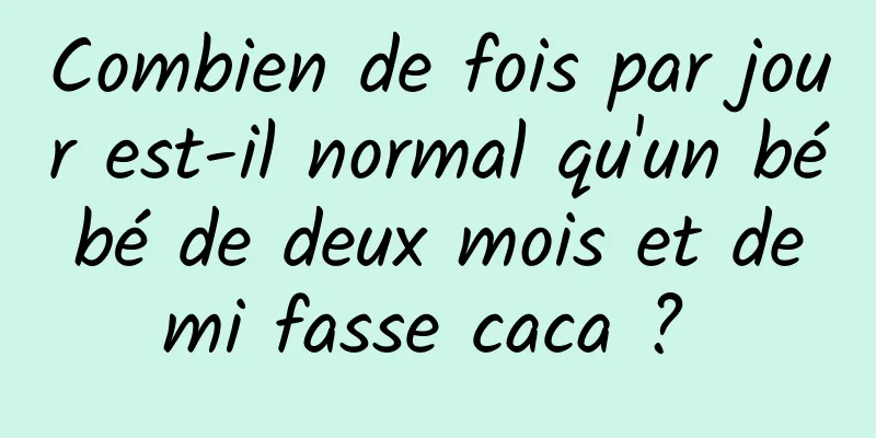 Combien de fois par jour est-il normal qu'un bébé de deux mois et demi fasse caca ? 