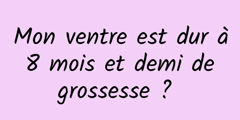 Mon ventre est dur à 8 mois et demi de grossesse ? 