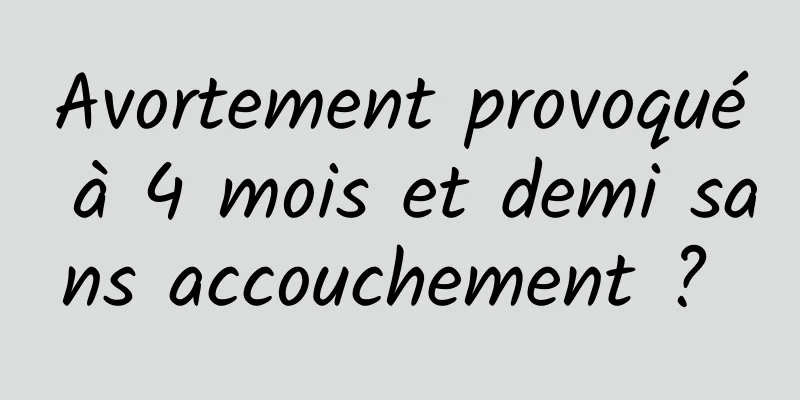 Avortement provoqué à 4 mois et demi sans accouchement ? 