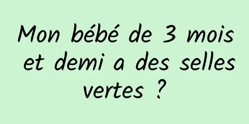 Mon bébé de 3 mois et demi a des selles vertes ? 