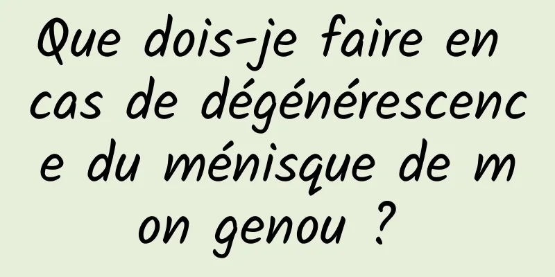 Que dois-je faire en cas de dégénérescence du ménisque de mon genou ? 