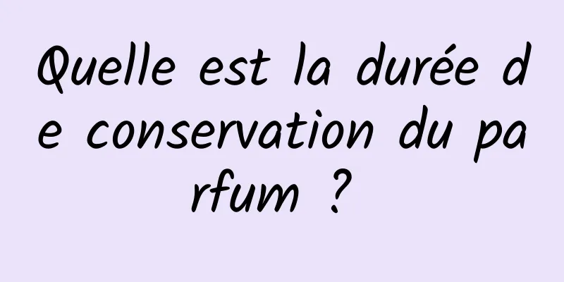 Quelle est la durée de conservation du parfum ? 