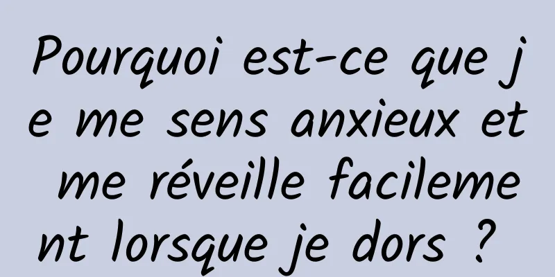 Pourquoi est-ce que je me sens anxieux et me réveille facilement lorsque je dors ? 